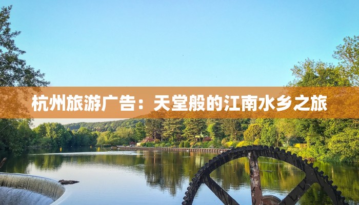 杭州旅游广告:天堂般的江南水乡之旅 杭州旅游广告:天堂般的江南水乡之旅
