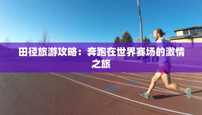 田径旅游攻略:奔跑在世界赛场的激情之旅 田径旅游攻略:奔跑在世界赛场的激情之旅