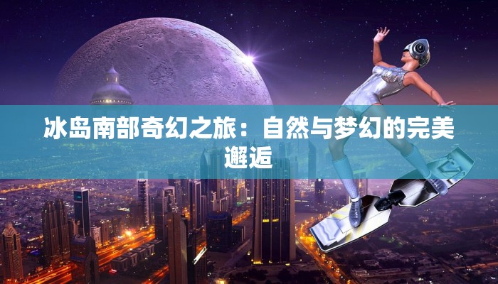 冰岛南部奇幻之旅:自然与梦幻的完美邂逅 冰岛南部奇幻之旅:自然与梦幻的完美邂逅