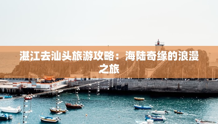 湛江去汕头旅游攻略:海陆奇缘的浪漫之旅 湛江去汕头旅游攻略:海陆奇缘的浪漫之旅
