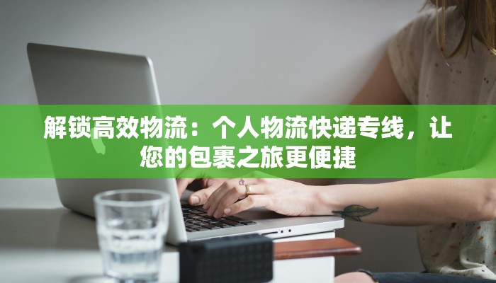 解锁高效物流:个人物流快递专线,让您的包裹之旅更便捷 解锁高效物流:个人物流快递专线,让您的包裹之旅更便捷