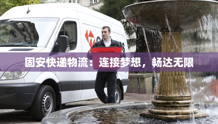 固安快递物流:连接梦想,畅达无限 固安快递物流:连接梦想,畅达无限