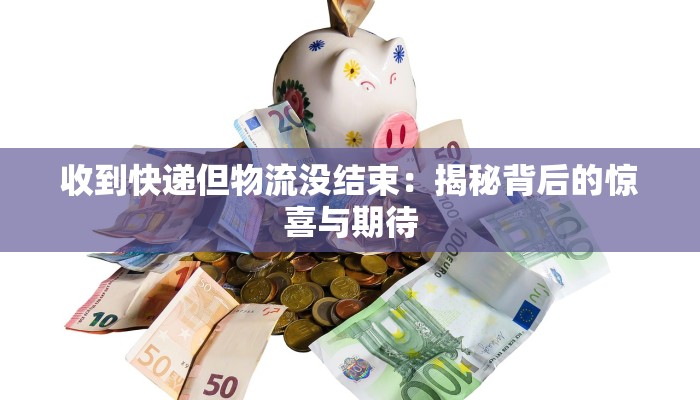 收到快递但物流没结束:揭秘背后的惊喜与期待 收到快递但物流没结束:揭秘背后的惊喜与期待