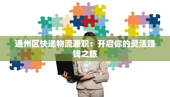 通州区快递物流兼职:开启你的灵活赚钱之旅 通州区快递物流兼职:开启你的灵活赚钱之旅
