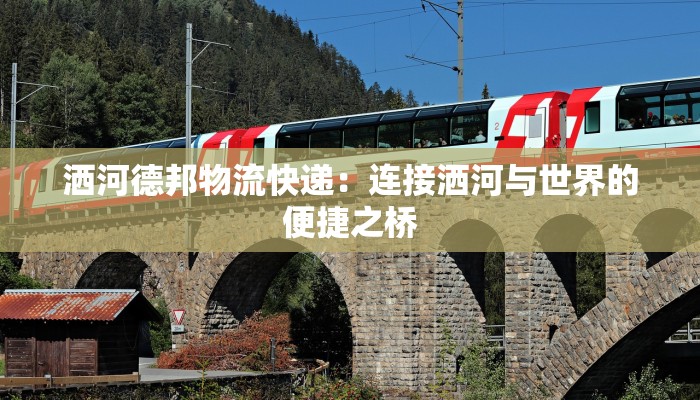 洒河德邦物流快递：连接洒河与世界的便捷之桥