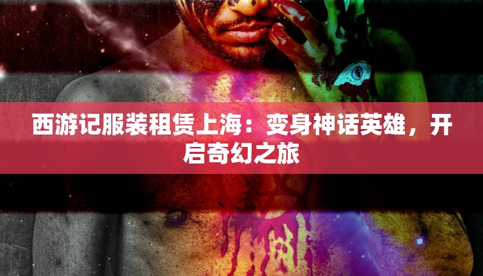 西游记服装租赁上海：变身神话英雄，开启奇幻之旅