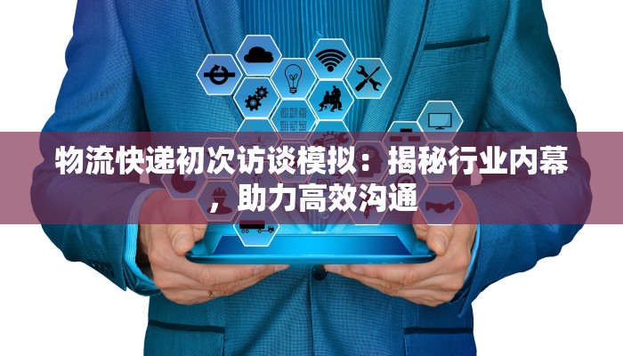 物流快递初次访谈模拟:揭秘行业内幕,助力高效沟通 物流快递初次访谈模拟:揭秘行业内幕,助力高效沟通