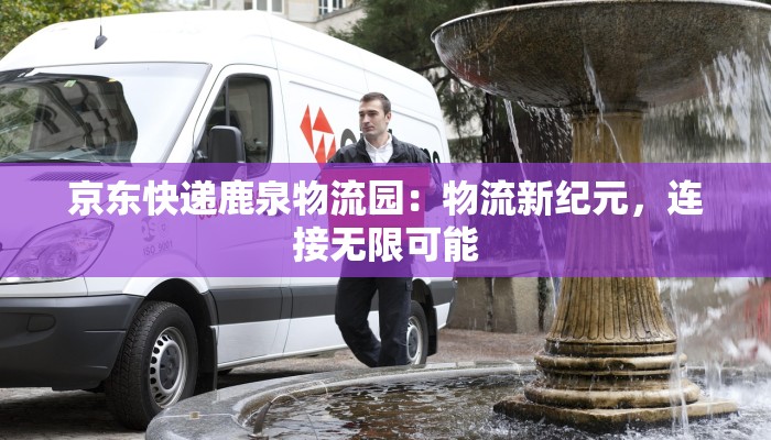 京东快递鹿泉物流园:物流新纪元,连接无限可能 京东快递鹿泉物流园:物流新纪元,连接无限可能