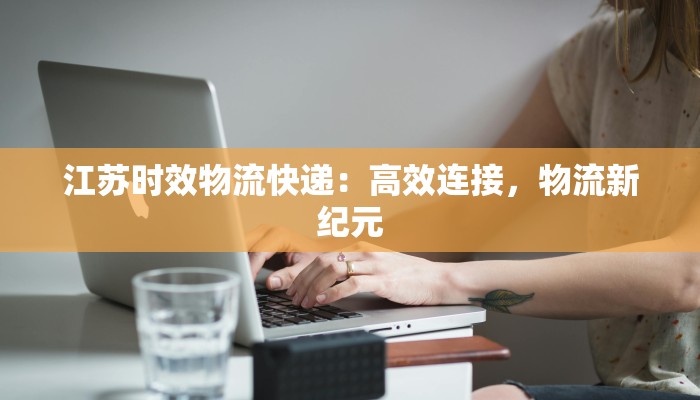 江苏时效物流快递:高效连接,物流新纪元 江苏时效物流快递:高效连接,物流新纪元