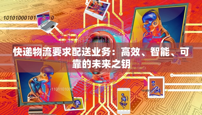 快递物流要求配送业务:高效、智能、可靠的未来之钥 快递物流要求配送业务:高效、智能、可靠的未来之钥