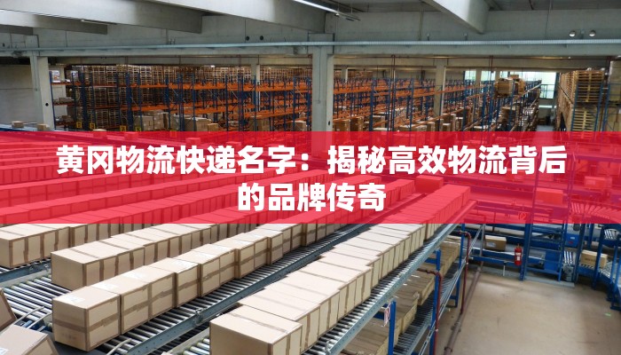 黄冈物流快递名字:揭秘高效物流背后的品牌传奇 黄冈物流快递名字:揭秘高效物流背后的品牌传奇
