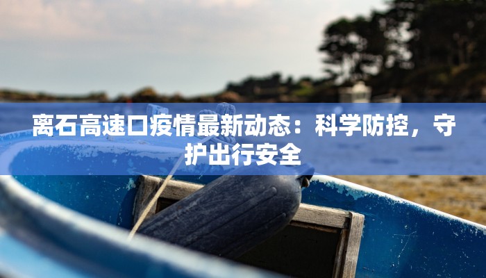 离石高速口疫情最新动态：科学防控，守护出行安全