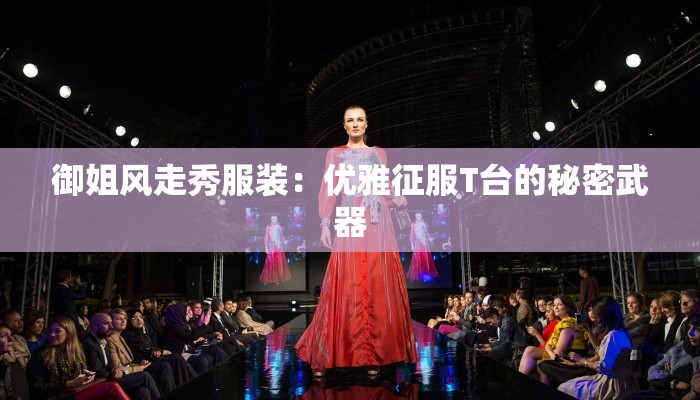 御姐风走秀服装:优雅征服T台的秘密武器 御姐风走秀服装:优雅征服T台的秘密武器