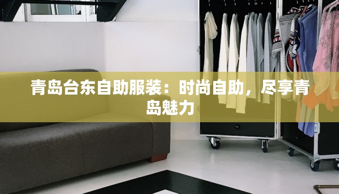 青岛台东自助服装:时尚自助,尽享青岛魅力 青岛台东自助服装:时尚自助,尽享青岛魅力