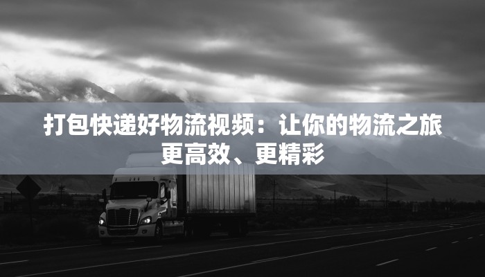 打包快递好物流视频:让你的物流之旅更高效、更精彩 打包快递好物流视频:让你的物流之旅更高效、更精彩