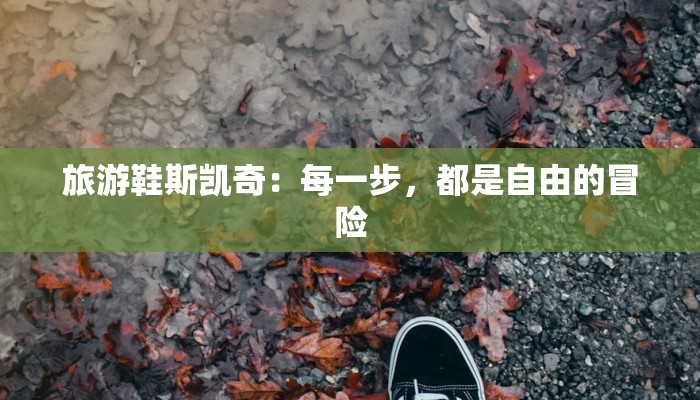 旅游鞋斯凯奇：每一步，都是自由的冒险