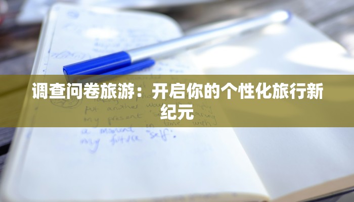 调查问卷旅游:开启你的个性化旅行新纪元 调查问卷旅游:开启你的个性化旅行新纪元