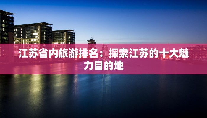江苏省内旅游排名:探索江苏的十大魅力目的地 江苏省内旅游排名:探索江苏的十大魅力目的地