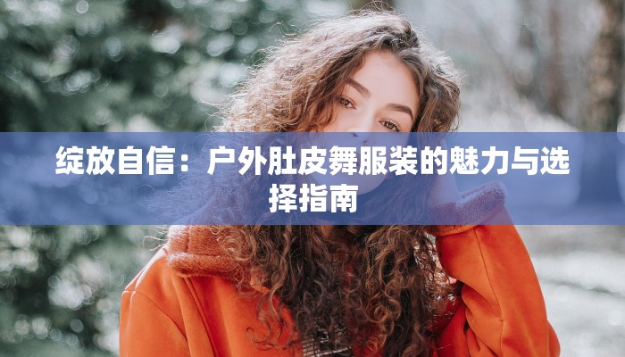 绽放自信:户外肚皮舞服装的魅力与选择指南 绽放自信:户外肚皮舞服装的魅力与选择指南
