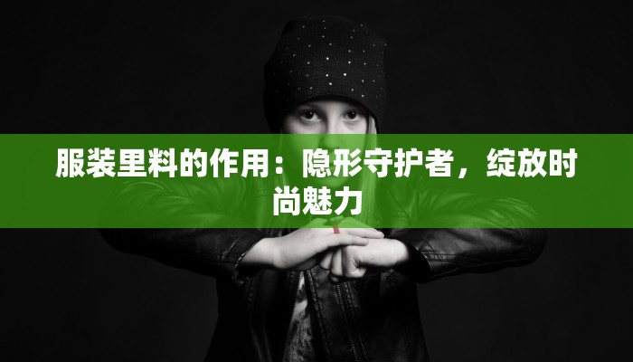 服装里料的作用:隐形守护者,绽放时尚魅力 服装里料的作用:隐形守护者,绽放时尚魅力