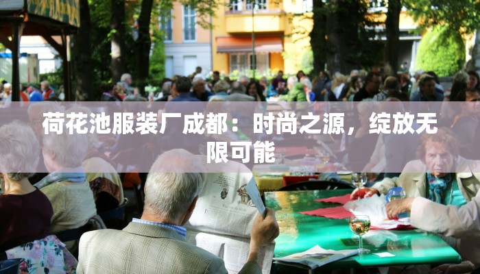 荷花池服装厂成都:时尚之源,绽放无限可能 荷花池服装厂成都:时尚之源,绽放无限可能