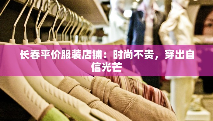 长春平价服装店铺:时尚不贵,穿出自信光芒 长春平价服装店铺:时尚不贵,穿出自信光芒