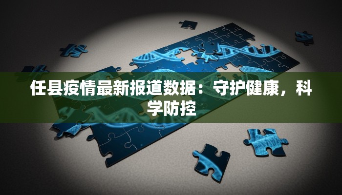 任县疫情最新报道数据:守护健康,科学防控 任县疫情最新报道数据:守护健康,科学防控