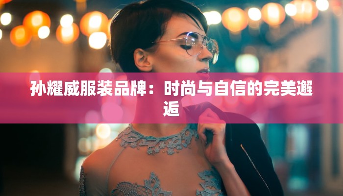 孙耀威服装品牌：时尚与自信的完美邂逅