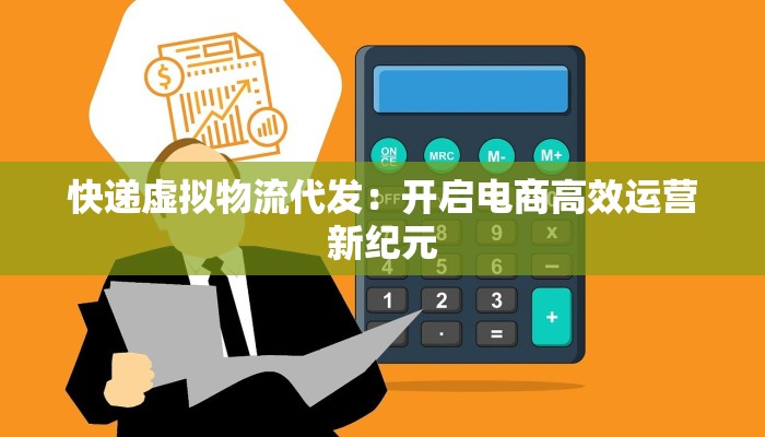 快递虚拟物流代发:开启电商高效运营新纪元 快递虚拟物流代发:开启电商高效运营新纪元