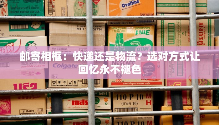 邮寄相框:快递还是物流?选对方式让回忆永不褪色 邮寄相框:快递还是物流?选对方式让回忆永不褪色