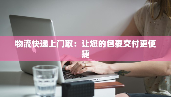 物流快递上门取:让您的包裹交付更便捷 物流快递上门取:让您的包裹交付更便捷
