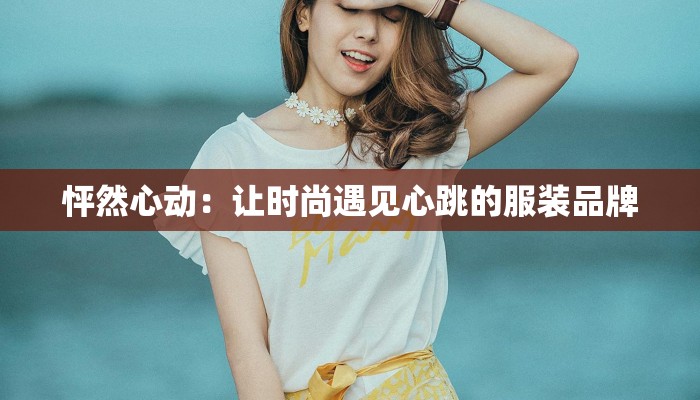 怦然心动:让时尚遇见心跳的服装品牌 怦然心动:让时尚遇见心跳的服装品牌