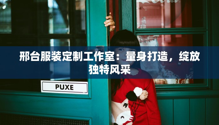 邢台服装定制工作室:量身打造,绽放独特风采 邢台服装定制工作室:量身打造,绽放独特风采