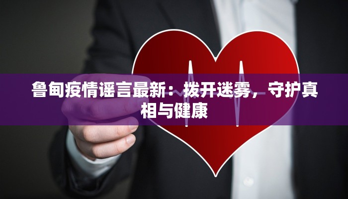 鲁甸疫情谣言最新:拨开迷雾,守护真相与健康 鲁甸疫情谣言最新:拨开迷雾,守护真相与健康