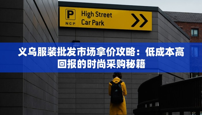 义乌服装批发市场拿价攻略:低成本高回报的时尚采购秘籍 义乌服装批发市场拿价攻略:低成本高回报的时尚采购秘籍