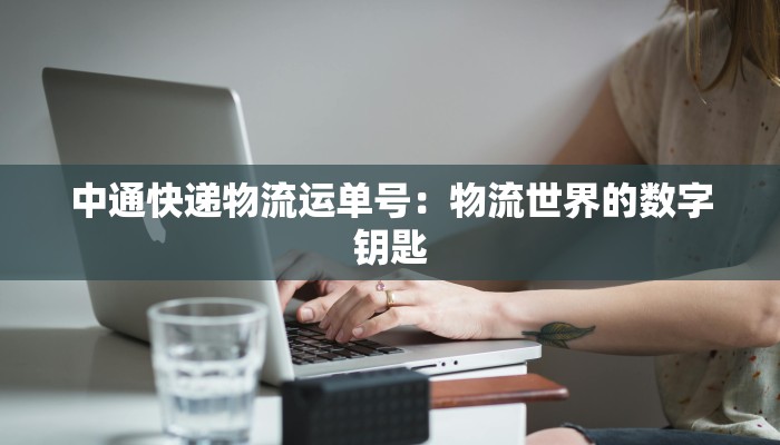 中通快递物流运单号:物流世界的数字钥匙 中通快递物流运单号:物流世界的数字钥匙