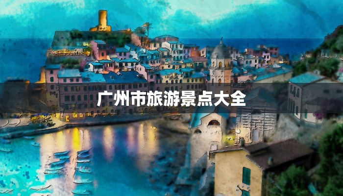 广州市旅游景点大全 广州市旅游景点大全