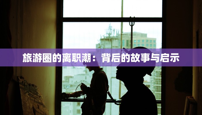 旅游圈的离职潮：背后的故事与启示