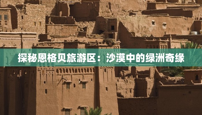 探秘恩格贝旅游区:沙漠中的绿洲奇缘 探秘恩格贝旅游区:沙漠中的绿洲奇缘