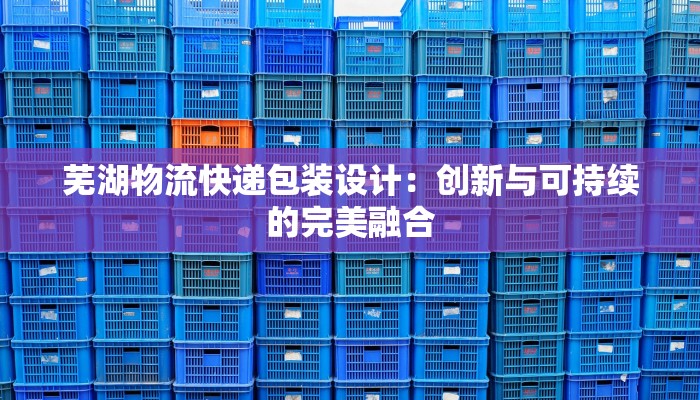 芜湖物流快递包装设计：创新与可持续的完美融合