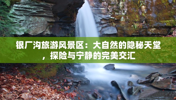 银厂沟旅游风景区:大自然的隐秘天堂,探险与宁静的完美交汇 银厂沟旅游风景区:大自然的隐秘天堂,探险与宁静的完美交汇