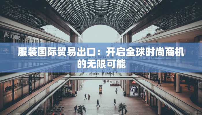 服装国际贸易出口:开启全球时尚商机的无限可能 服装国际贸易出口:开启全球时尚商机的无限可能