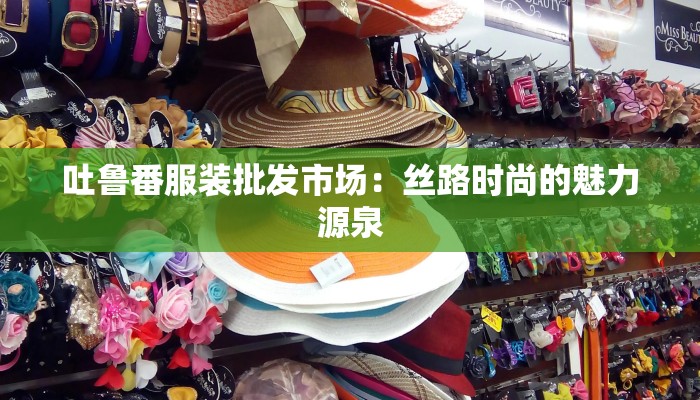 吐鲁番服装批发市场：丝路时尚的魅力源泉
