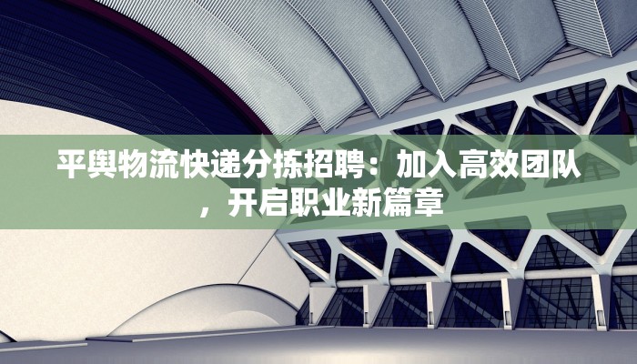 平舆物流快递分拣招聘:加入高效团队,开启职业新篇章 平舆物流快递分拣招聘:加入高效团队,开启职业新篇章