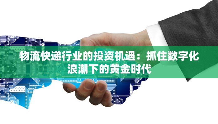 物流快递行业的投资机遇：抓住数字化浪潮下的黄金时代