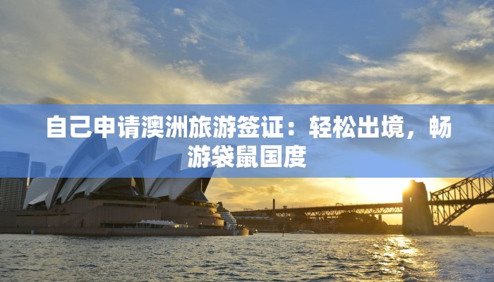 自己申请澳洲旅游签证:轻松出境,畅游袋鼠国度 自己申请澳洲旅游签证:轻松出境,畅游袋鼠国度