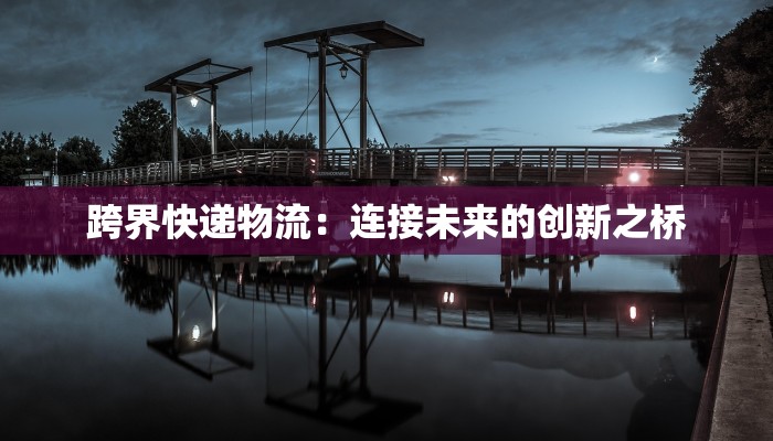 跨界快递物流:连接未来的创新之桥 跨界快递物流:连接未来的创新之桥