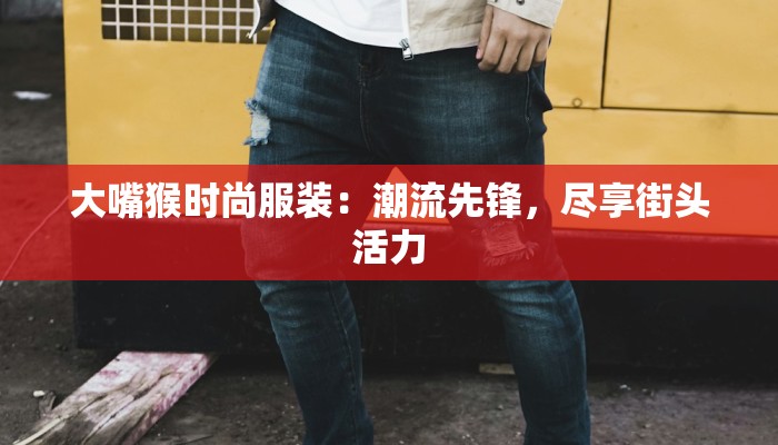 大嘴猴时尚服装：潮流先锋，尽享街头活力