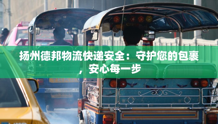 扬州德邦物流快递安全:守护您的包裹,安心每一步 扬州德邦物流快递安全:守护您的包裹,安心每一步