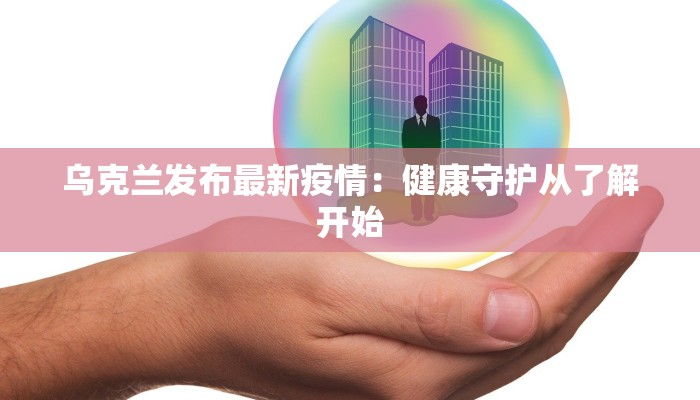 乌克兰发布最新疫情：健康守护从了解开始